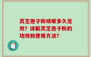 灵芝孢子粉咳嗽多久见效？详解灵芝孢子粉的功效和使用方法？