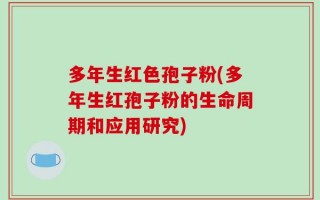 多年生红色孢子粉(多年生红孢子粉的生命周期和应用研究)