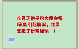 吃灵芝孢子粉大便会稀吗(能引起腹泻，吃灵芝孢子粉需谨慎！)