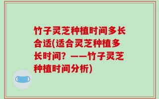竹子灵芝种植时间多长合适(适合灵芝种植多长时间？——竹子灵芝种植时间分析)