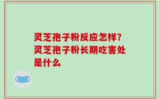 灵芝孢子粉反应怎样？灵芝孢子粉长期吃害处是什么