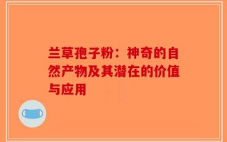 兰草孢子粉：神奇的自然产物及其潜在的价值与应用