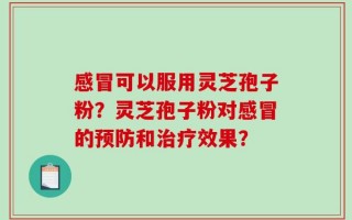 感冒可以服用灵芝孢子粉？灵芝孢子粉对感冒的预防和治疗效果？