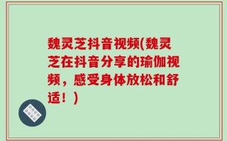魏灵芝抖音视频(魏灵芝在抖音分享的瑜伽视频，感受身体放松和舒适！)