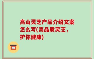 高山灵芝产品介绍文案怎么写(高品质灵芝，护你健康)