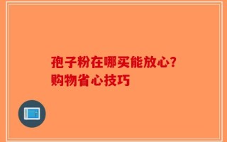 孢子粉在哪买能放心？购物省心技巧