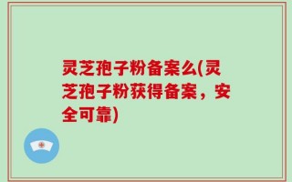 灵芝孢子粉备案么(灵芝孢子粉获得备案，安全可靠)