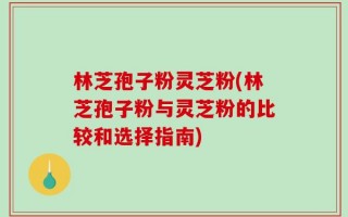 林芝孢子粉灵芝粉(林芝孢子粉与灵芝粉的比较和选择指南)