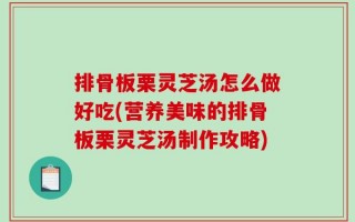 排骨板栗灵芝汤怎么做好吃(营养美味的排骨板栗灵芝汤制作攻略)