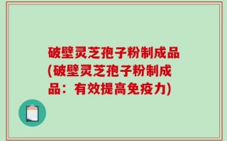 破壁灵芝孢子粉制成品(破壁灵芝孢子粉制成品：有效提高免疫力)