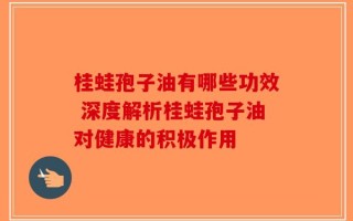 桂蛙孢子油有哪些功效 深度解析桂蛙孢子油对健康的积极作用