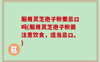 服用灵芝孢子粉要忌口吗(服用灵芝孢子粉需注意饮食，适当忌口。)