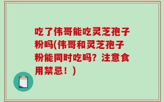 吃了伟哥能吃灵芝孢子粉吗(伟哥和灵芝孢子粉能同时吃吗？注意食用禁忌！)