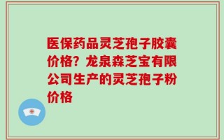 医保药品灵芝孢子胶囊价格？龙泉森芝宝有限公司生产的灵芝孢子粉价格