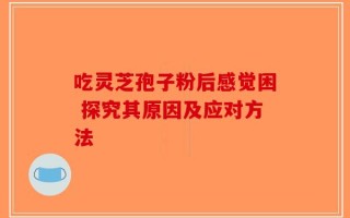 吃灵芝孢子粉后感觉困 探究其原因及应对方法