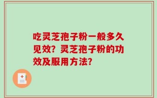 吃灵芝孢子粉一般多久见效？灵芝孢子粉的功效及服用方法？