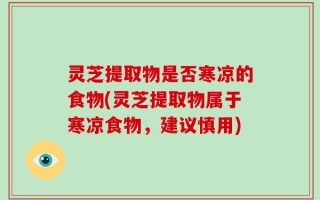 灵芝提取物是否寒凉的食物(灵芝提取物属于寒凉食物，建议慎用)