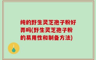 纯的野生灵芝孢子粉好弄吗(野生灵芝孢子粉的易用性和制备方法)