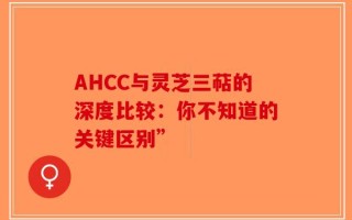 AHCC与灵芝三萜的深度比较：你不知道的关键区别”
