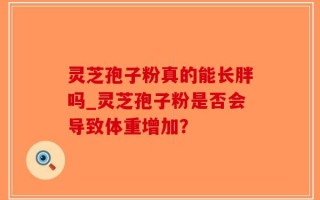 灵芝孢子粉真的能长胖吗_灵芝孢子粉是否会导致体重增加？