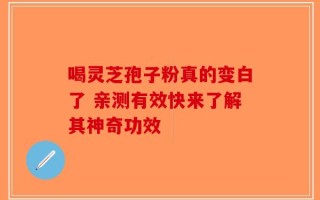喝灵芝孢子粉真的变白了 亲测有效快来了解其神奇功效