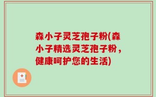 森小子灵芝孢子粉(森小子精选灵芝孢子粉，健康呵护您的生活)