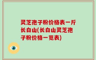 灵芝孢子粉价格表一斤长白山(长白山灵芝孢子粉价格一览表)