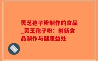 灵芝孢子粉制作的食品_灵芝孢子粉：创新食品制作与健康益处