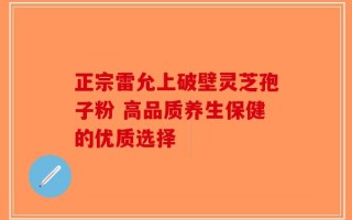正宗雷允上破壁灵芝孢子粉 高品质养生保健的优质选择