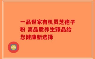 一品世家有机灵芝孢子粉 高品质养生臻品给您健康新选择