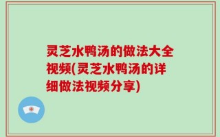 灵芝水鸭汤的做法大全视频(灵芝水鸭汤的详细做法视频分享)