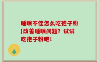 睡眠不佳怎么吃孢子粉(改善睡眠问题？试试吃孢子粉吧！