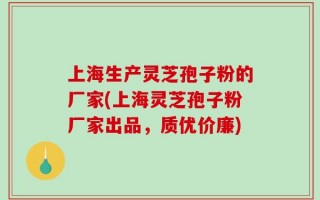 上海生产灵芝孢子粉的厂家(上海灵芝孢子粉厂家出品，质优价廉)