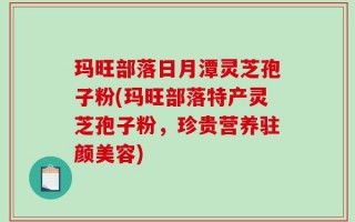 玛旺部落日月潭灵芝孢子粉(玛旺部落特产灵芝孢子粉，珍贵营养驻颜美容)