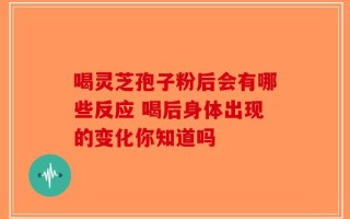 喝灵芝孢子粉后会有哪些反应 喝后身体出现的变化你知道吗
