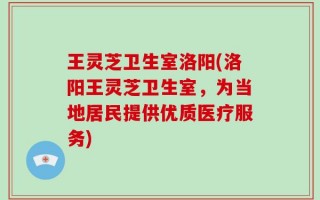 王灵芝卫生室洛阳(洛阳王灵芝卫生室，为当地居民提供优质医疗服务)