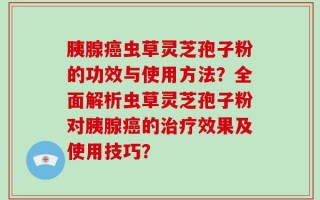 胰腺癌虫草灵芝孢子粉的功效与使用方法？全面解析虫草灵芝孢子粉对胰腺癌的治疗效果及使用技巧？