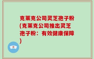克莱克公司灵芝孢子粉(克莱克公司推出灵芝孢子粉：有效健康保障)