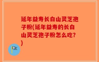 延年益寿长白山灵芝孢子粉(延年益寿的长白山灵芝孢子粉怎么吃？)