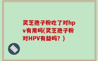 灵芝孢子粉吃了对hpv有用吗(灵芝孢子粉对HPV有益吗？)