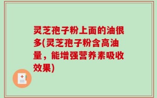 灵芝孢子粉上面的油很多(灵芝孢子粉含高油量，能增强营养素吸收效果)