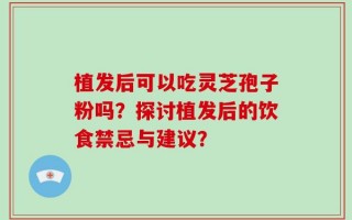 植发后可以吃灵芝孢子粉吗？探讨植发后的饮食禁忌与建议？