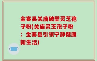 金寨县关庙破壁灵芝孢子粉(关庙灵芝孢子粉：金寨县引领宁静健康新生活)