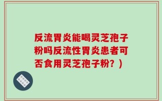 反流胃炎能喝灵芝孢子粉吗反流性胃炎患者可否食用灵芝孢子粉？)