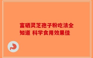 富硒灵芝孢子粉吃法全知道 科学食用效果佳