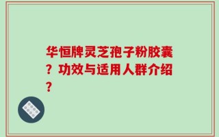 华恒牌灵芝孢子粉胶囊？功效与适用人群介绍？