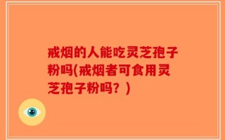 戒烟的人能吃灵芝孢子粉吗(戒烟者可食用灵芝孢子粉吗？)