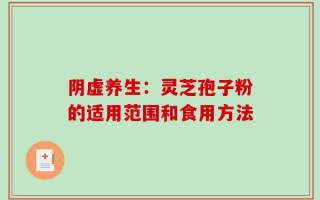 阴虚养生：灵芝孢子粉的适用范围和食用方法