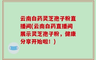 云南白药灵芝孢子粉直播间(云南白药直播间展示灵芝孢子粉，健康分享开始啦！)