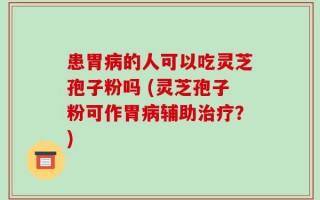 患胃病的人可以吃灵芝孢子粉吗 (灵芝孢子粉可作胃病辅助治疗？)